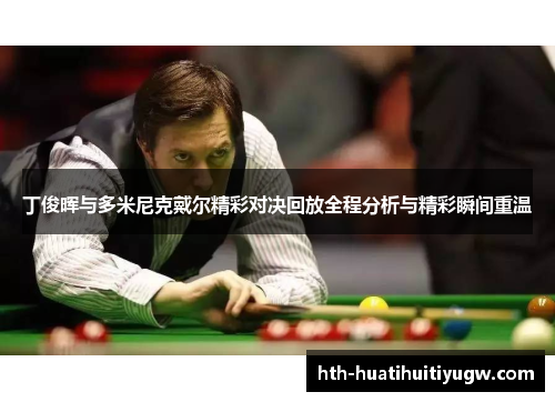 丁俊晖与多米尼克戴尔精彩对决回放全程分析与精彩瞬间重温