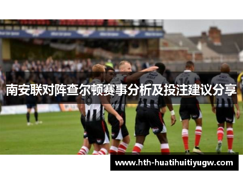 南安联对阵查尔顿赛事分析及投注建议分享