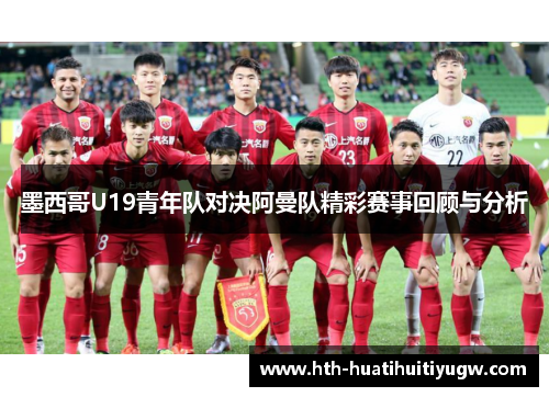 墨西哥U19青年队对决阿曼队精彩赛事回顾与分析 墨西哥U19青年队对决阿曼队精彩赛事回顾与分析