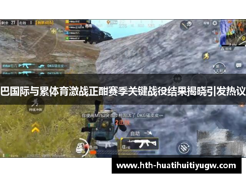 巴国际与累体育激战正酣赛季关键战役结果揭晓引发热议 巴国际与累体育激战正酣赛季关键战役结果揭晓引发热议